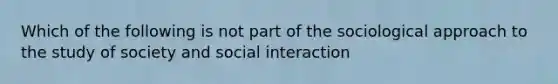 Which of the following is not part of the sociological approach to the study of society and social interaction