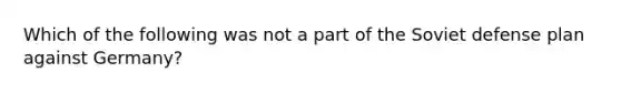 Which of the following was not a part of the Soviet defense plan against Germany?