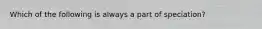 Which of the following is always a part of speciation?