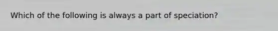 Which of the following is always a part of speciation?