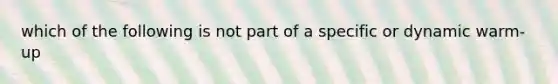 which of the following is not part of a specific or dynamic warm-up