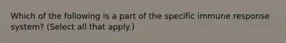 Which of the following is a part of the specific immune response system? (Select all that apply.)