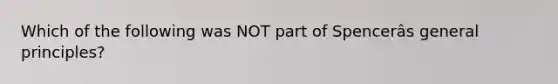 Which of the following was NOT part of Spencerâs general principles?