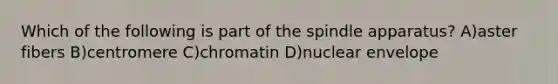 Which of the following is part of the spindle apparatus? A)aster fibers B)centromere C)chromatin D)nuclear envelope