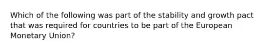 Which of the following was part of the stability and growth pact that was required for countries to be part of the European Monetary Union?