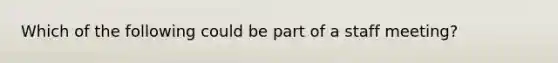 Which of the following could be part of a staff meeting?
