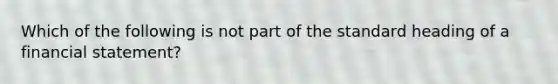 Which of the following is not part of the standard heading of a financial statement?