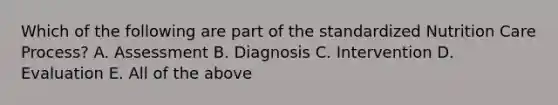 Which of the following are part of the standardized Nutrition Care Process? A. Assessment B. Diagnosis C. Intervention D. Evaluation E. All of the above