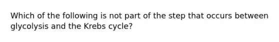 Which of the following is not part of the step that occurs between glycolysis and the <a href='https://www.questionai.com/knowledge/kqfW58SNl2-krebs-cycle' class='anchor-knowledge'>krebs cycle</a>?