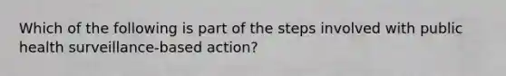 Which of the following is part of the steps involved with public health surveillance-based action?