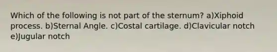 Which of the following is not part of the sternum? a)Xiphoid process. b)Sternal Angle. c)Costal cartilage. d)Clavicular notch e)Jugular notch