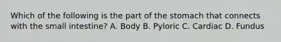 Which of the following is the part of the stomach that connects with the small intestine? A. Body B. Pyloric C. Cardiac D. Fundus