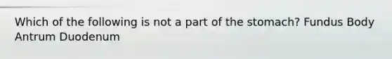 Which of the following is not a part of the stomach? Fundus Body Antrum Duodenum