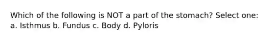 Which of the following is NOT a part of <a href='https://www.questionai.com/knowledge/kLccSGjkt8-the-stomach' class='anchor-knowledge'>the stomach</a>? Select one: a. Isthmus b. Fundus c. Body d. Pyloris