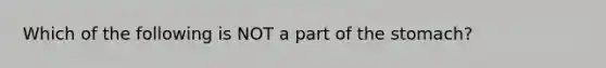 Which of the following is NOT a part of <a href='https://www.questionai.com/knowledge/kLccSGjkt8-the-stomach' class='anchor-knowledge'>the stomach</a>?