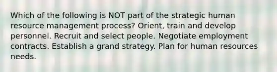 Which of the following is NOT part of the strategic human resource management process? Orient, train and develop personnel. Recruit and select people. Negotiate employment contracts. Establish a grand strategy. Plan for human resources needs.