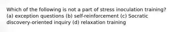 Which of the following is not a part of stress inoculation training? (a) exception questions (b) self-reinforcement (c) Socratic discovery-oriented inquiry (d) relaxation training