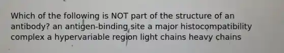 Which of the following is NOT part of the structure of an antibody? an antigen-binding site a major histocompatibility complex a hypervariable region light chains heavy chains
