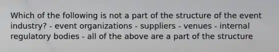 Which of the following is not a part of the structure of the event industry? - event organizations - suppliers - venues - internal regulatory bodies - all of the above are a part of the structure