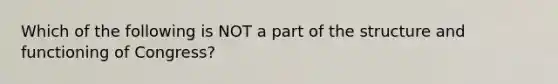 Which of the following is NOT a part of the structure and functioning of Congress?