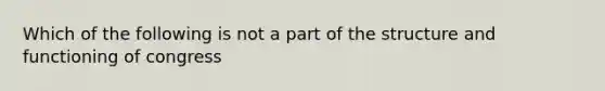 Which of the following is not a part of the structure and functioning of congress