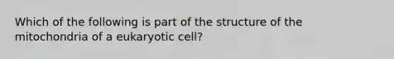 Which of the following is part of the structure of the mitochondria of a eukaryotic cell?