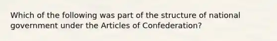 Which of the following was part of the structure of national government under the Articles of Confederation?