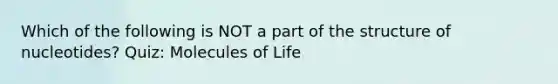 Which of the following is NOT a part of the structure of nucleotides? Quiz: Molecules of Life