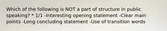 Which of the following is NOT a part of structure in public speaking? * 1/1 -Interesting opening statement -Clear main points -Long concluding statement -Use of transition words