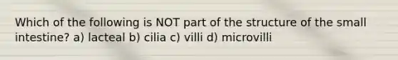 Which of the following is NOT part of the structure of the small intestine? a) lacteal b) cilia c) villi d) microvilli