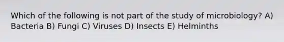 Which of the following is not part of the study of microbiology? A) Bacteria B) Fungi C) Viruses D) Insects E) Helminths