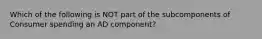 Which of the following is NOT part of the subcomponents of Consumer spending an AD component?