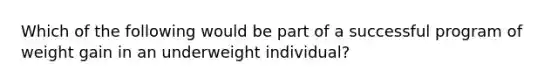 Which of the following would be part of a successful program of weight gain in an underweight individual?