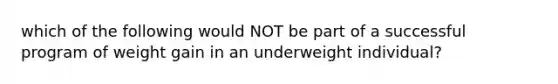 which of the following would NOT be part of a successful program of weight gain in an underweight individual?