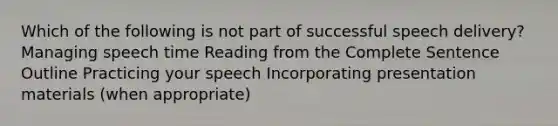 Which of the following is not part of successful speech delivery? Managing speech time Reading from the Complete Sentence Outline Practicing your speech Incorporating presentation materials (when appropriate)