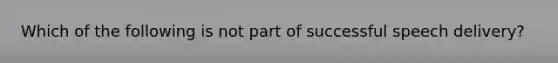 Which of the following is not part of successful speech delivery?