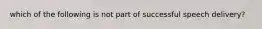 which of the following is not part of successful speech delivery?