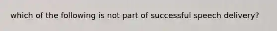 which of the following is not part of successful speech delivery?