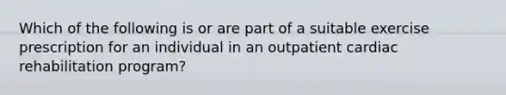 Which of the following is or are part of a suitable exercise prescription for an individual in an outpatient cardiac rehabilitation program?