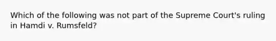 Which of the following was not part of the Supreme Court's ruling in Hamdi v. Rumsfeld?