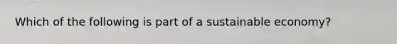 Which of the following is part of a sustainable economy?