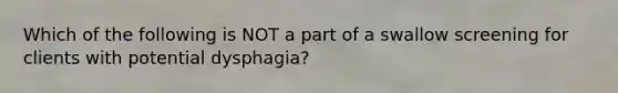 Which of the following is NOT a part of a swallow screening for clients with potential dysphagia?