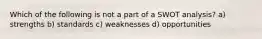 Which of the following is not a part of a SWOT analysis? a) strengths b) standards c) weaknesses d) opportunities