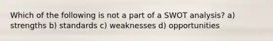 Which of the following is not a part of a SWOT analysis? a) strengths b) standards c) weaknesses d) opportunities