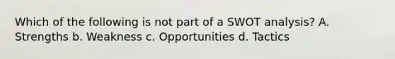 Which of the following is not part of a SWOT analysis? A. Strengths b. Weakness c. Opportunities d. Tactics