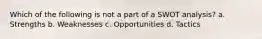 Which of the following is not a part of a SWOT analysis? a. Strengths b. Weaknesses c. Opportunities d. Tactics