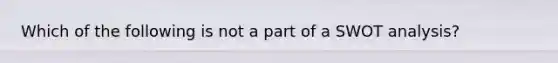 Which of the following is not a part of a SWOT analysis?