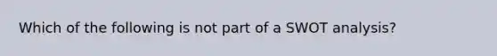 Which of the following is not part of a SWOT analysis?