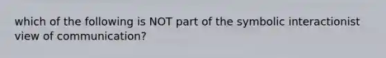 which of the following is NOT part of the symbolic interactionist view of communication?​