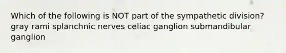 Which of the following is NOT part of the sympathetic division? gray rami splanchnic nerves celiac ganglion submandibular ganglion